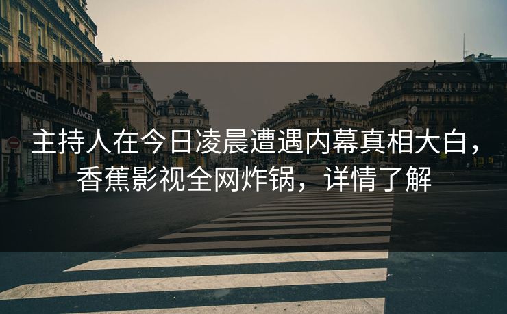 主持人在今日凌晨遭遇内幕真相大白，香蕉影视全网炸锅，详情了解