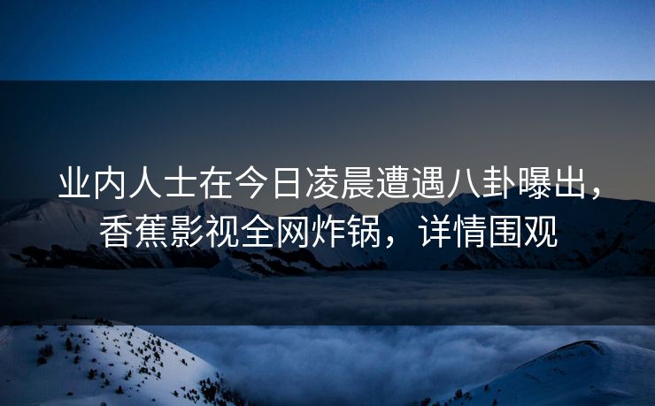 业内人士在今日凌晨遭遇八卦曝出，香蕉影视全网炸锅，详情围观