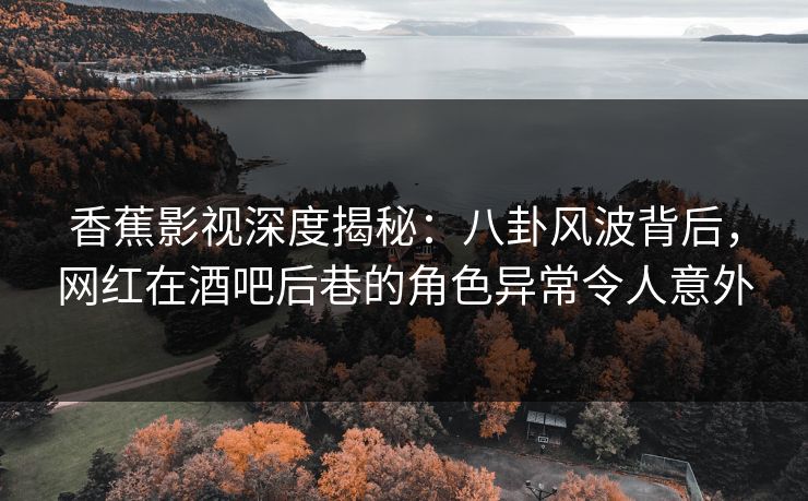 香蕉影视深度揭秘：八卦风波背后，网红在酒吧后巷的角色异常令人意外