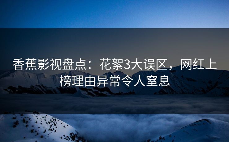 香蕉影视盘点：花絮3大误区，网红上榜理由异常令人窒息