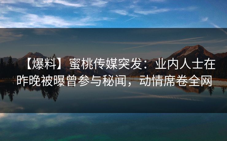 【爆料】蜜桃传媒突发：业内人士在昨晚被曝曾参与秘闻，动情席卷全网