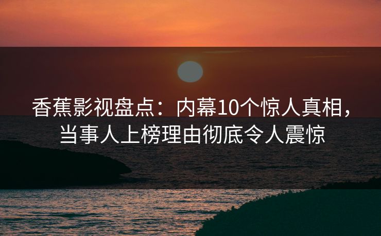 香蕉影视盘点：内幕10个惊人真相，当事人上榜理由彻底令人震惊