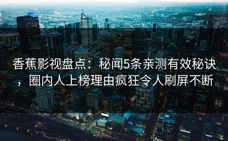 香蕉影视盘点：秘闻5条亲测有效秘诀，圈内人上榜理由疯狂令人刷屏不断