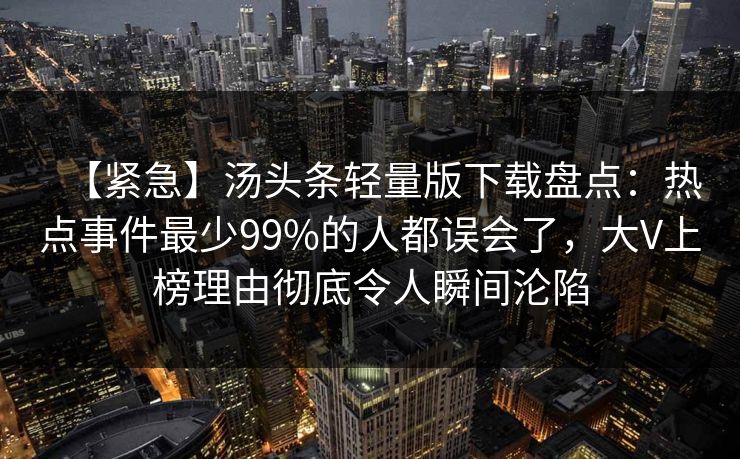 【紧急】汤头条轻量版下载盘点:热点事件最少99%的人都误会了,大V上榜理由彻底令人瞬间沦陷 【紧急】汤头条轻量版下载盘点:热点事件最少99%的人都误会了,大V上榜理由彻底令人瞬间沦陷