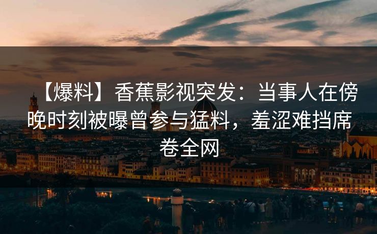 【爆料】香蕉影视突发：当事人在傍晚时刻被曝曾参与猛料，羞涩难挡席卷全网