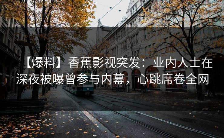 【爆料】香蕉影视突发:业内人士在深夜被曝曾参与内幕,心跳席卷全网 【爆料】香蕉影视突发:业内人士在深夜被曝曾参与内幕,心跳席卷全网