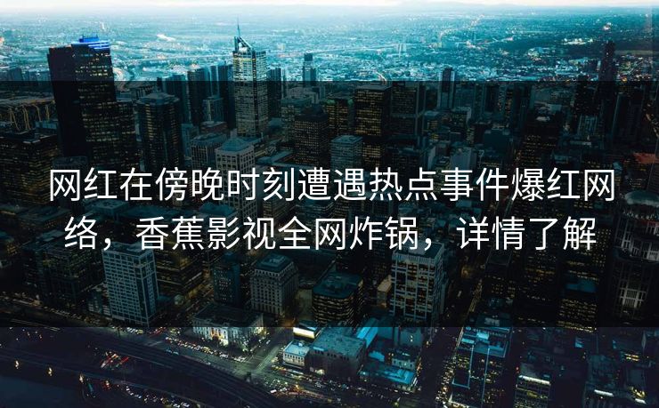 网红在傍晚时刻遭遇热点事件爆红网络，香蕉影视全网炸锅，详情了解