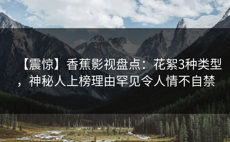 【震惊】香蕉影视盘点：花絮3种类型，神秘人上榜理由罕见令人情不自禁