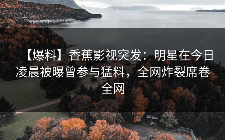 【爆料】香蕉影视突发：明星在今日凌晨被曝曾参与猛料，全网炸裂席卷全网