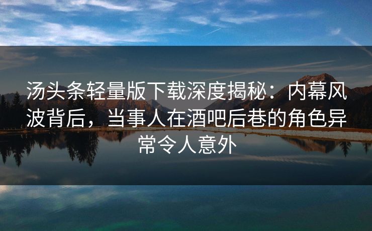 汤头条轻量版下载深度揭秘：内幕风波背后，当事人在酒吧后巷的角色异常令人意外