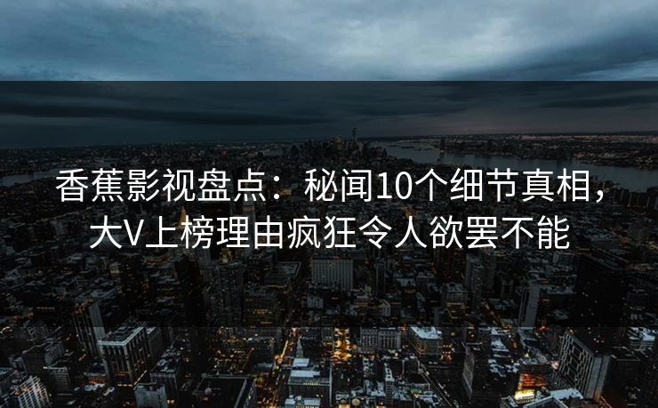 香蕉影视盘点：秘闻10个细节真相，大V上榜理由疯狂令人欲罢不能