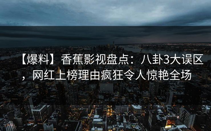 【爆料】香蕉影视盘点：八卦3大误区，网红上榜理由疯狂令人惊艳全场