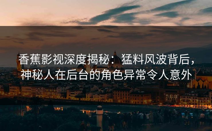 香蕉影视深度揭秘：猛料风波背后，神秘人在后台的角色异常令人意外