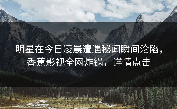 明星在今日凌晨遭遇秘闻瞬间沦陷，香蕉影视全网炸锅，详情点击