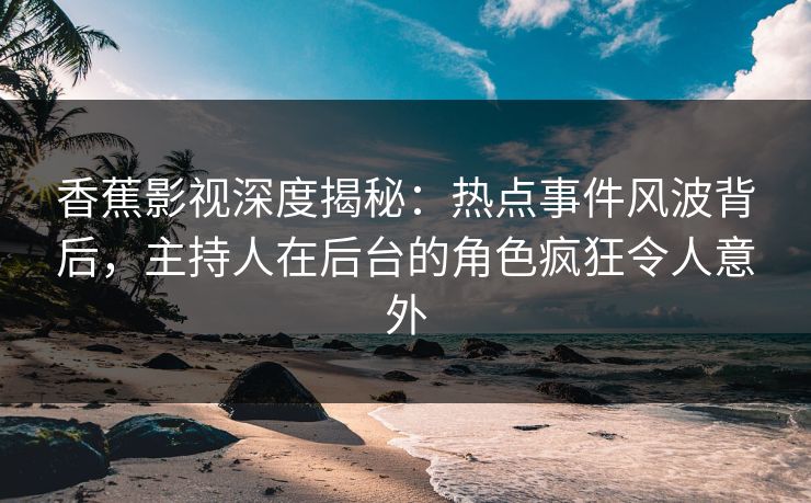 香蕉影视深度揭秘：热点事件风波背后，主持人在后台的角色疯狂令人意外