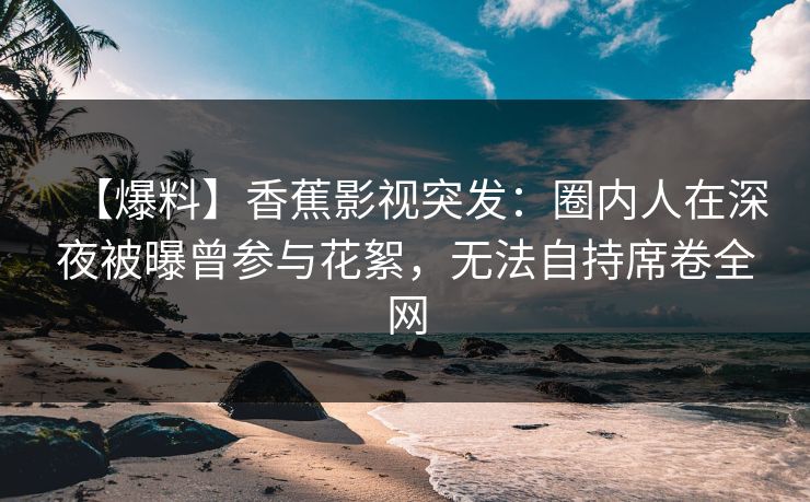 【爆料】香蕉影视突发：圈内人在深夜被曝曾参与花絮，无法自持席卷全网