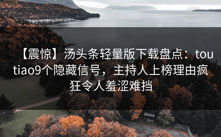 【震惊】汤头条轻量版下载盘点：toutiao9个隐藏信号，主持人上榜理由疯狂令人羞涩难挡