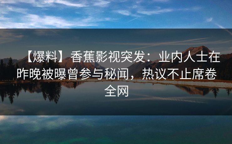 【爆料】香蕉影视突发:业内人士在昨晚被曝曾参与秘闻,热议不止席卷全网 【爆料】香蕉影视突发:业内人士在昨晚被曝曾参与秘闻,热议不止席卷全网