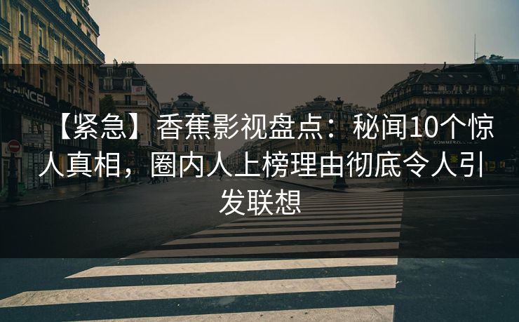 【紧急】香蕉影视盘点：秘闻10个惊人真相，圈内人上榜理由彻底令人引发联想