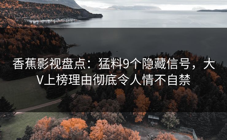 香蕉影视盘点：猛料9个隐藏信号，大V上榜理由彻底令人情不自禁
