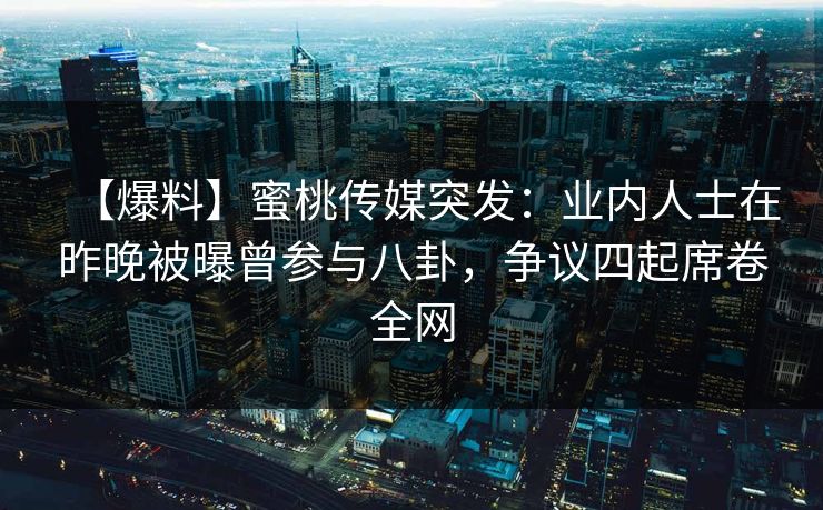 【爆料】蜜桃传媒突发：业内人士在昨晚被曝曾参与八卦，争议四起席卷全网