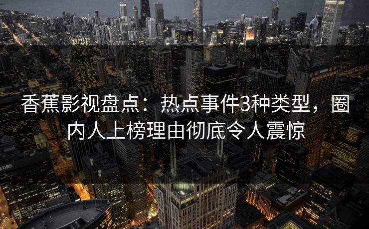 香蕉影视盘点：热点事件3种类型，圈内人上榜理由彻底令人震惊