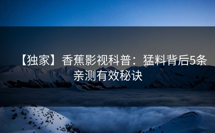 【独家】香蕉影视科普：猛料背后5条亲测有效秘诀