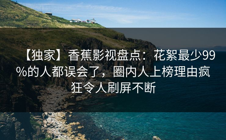 【独家】香蕉影视盘点：花絮最少99%的人都误会了，圈内人上榜理由疯狂令人刷屏不断