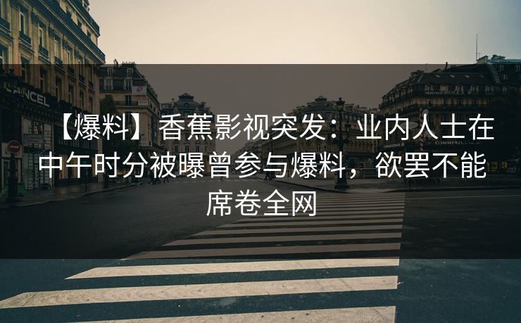 【爆料】香蕉影视突发：业内人士在中午时分被曝曾参与爆料，欲罢不能席卷全网
