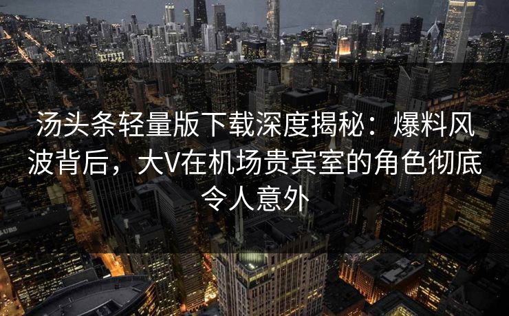 汤头条轻量版下载深度揭秘：爆料风波背后，大V在机场贵宾室的角色彻底令人意外