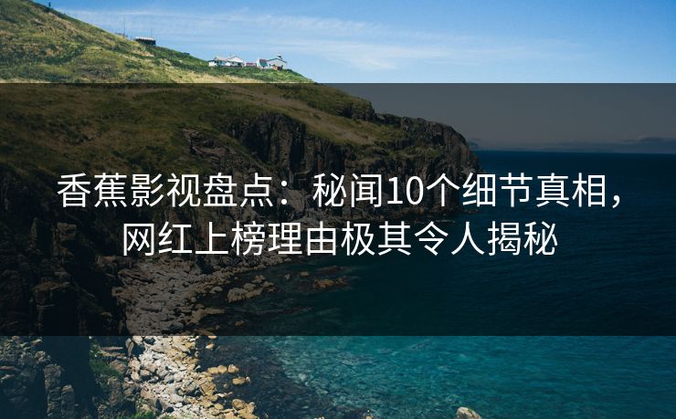 香蕉影视盘点：秘闻10个细节真相，网红上榜理由极其令人揭秘
