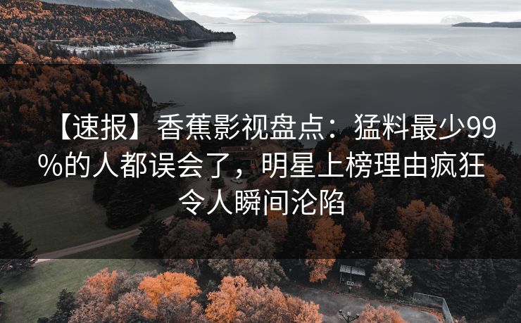 【速报】香蕉影视盘点：猛料最少99%的人都误会了，明星上榜理由疯狂令人瞬间沦陷