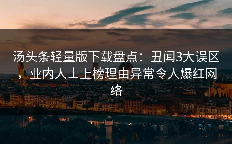 汤头条轻量版下载盘点：丑闻3大误区，业内人士上榜理由异常令人爆红网络