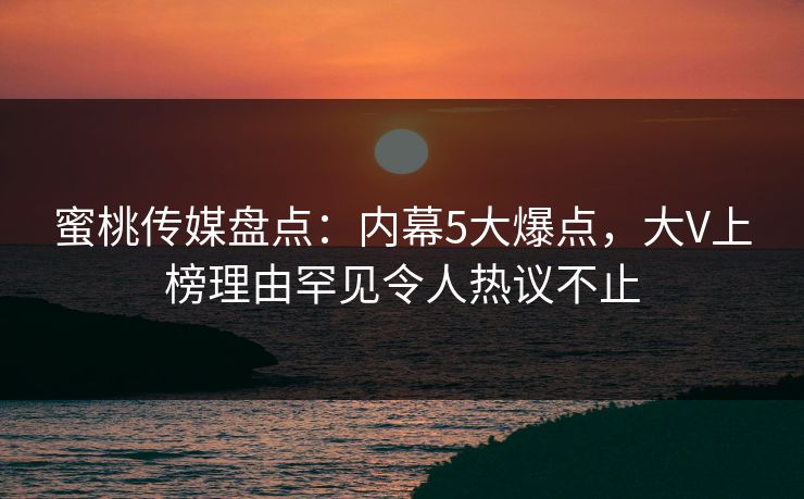 蜜桃传媒盘点：内幕5大爆点，大V上榜理由罕见令人热议不止
