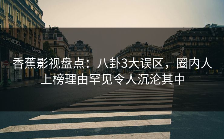 香蕉影视盘点:八卦3大误区,圈内人上榜理由罕见令人沉沦其中 香蕉影视盘点:八卦3大误区,圈内人上榜理由罕见令人沉沦其中