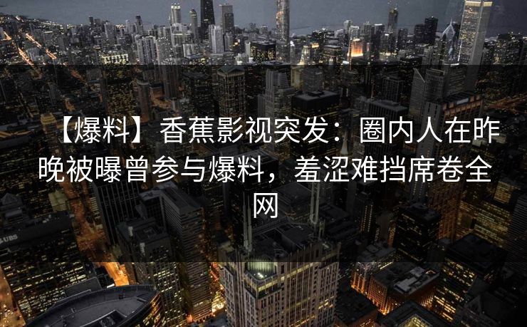 【爆料】香蕉影视突发：圈内人在昨晚被曝曾参与爆料，羞涩难挡席卷全网