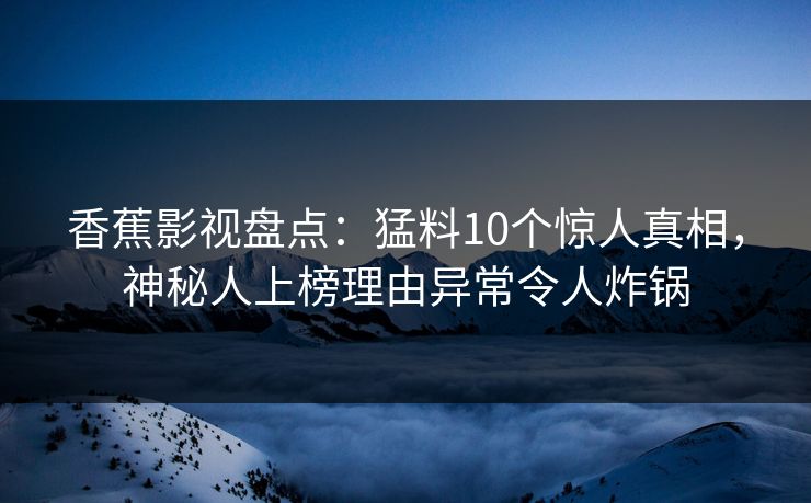 香蕉影视盘点：猛料10个惊人真相，神秘人上榜理由异常令人炸锅