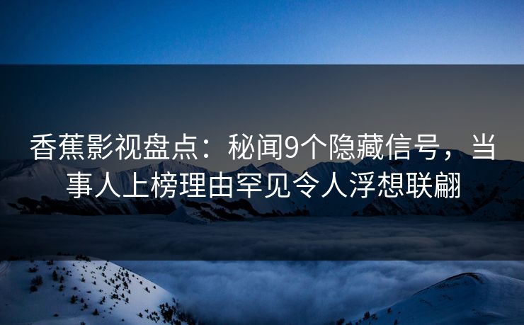 香蕉影视盘点：秘闻9个隐藏信号，当事人上榜理由罕见令人浮想联翩