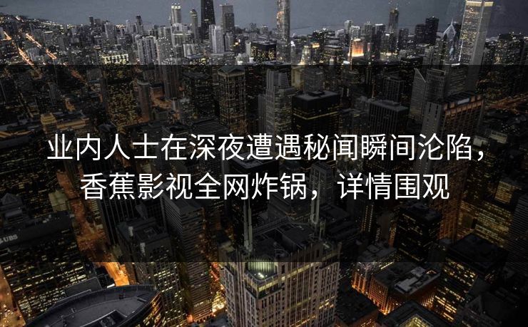 业内人士在深夜遭遇秘闻瞬间沦陷，香蕉影视全网炸锅，详情围观