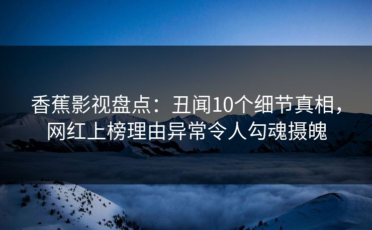 香蕉影视盘点：丑闻10个细节真相，网红上榜理由异常令人勾魂摄魄