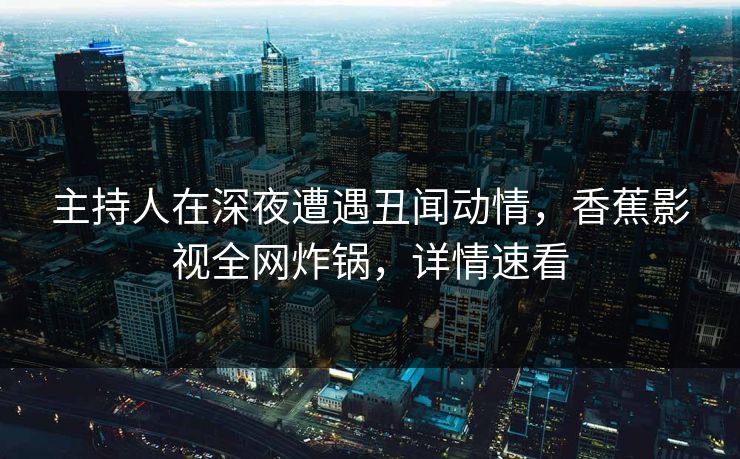 主持人在深夜遭遇丑闻动情，香蕉影视全网炸锅，详情速看