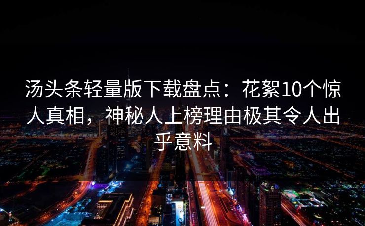 汤头条轻量版下载盘点：花絮10个惊人真相，神秘人上榜理由极其令人出乎意料