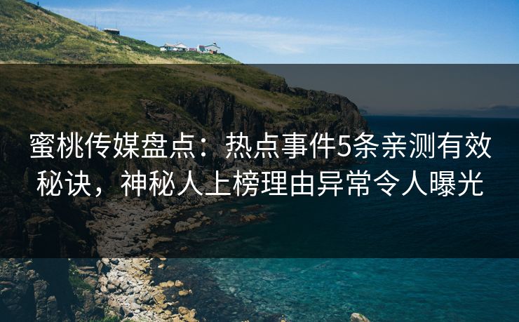 蜜桃传媒盘点：热点事件5条亲测有效秘诀，神秘人上榜理由异常令人曝光