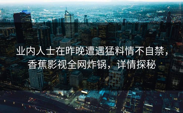 业内人士在昨晚遭遇猛料情不自禁，香蕉影视全网炸锅，详情探秘