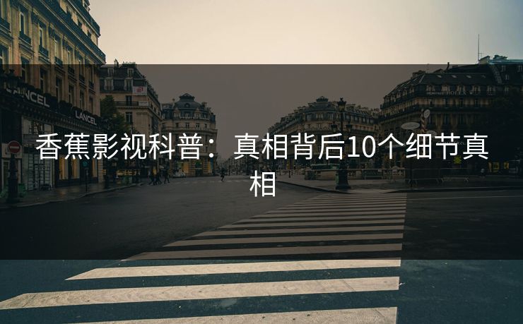香蕉影视科普:真相背后10个细节真相 香蕉影视科普:真相背后10个细节真相
