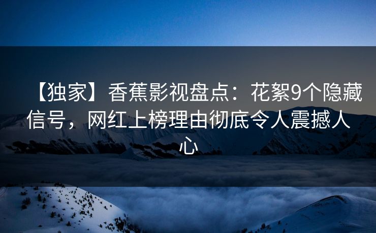 【独家】香蕉影视盘点：花絮9个隐藏信号，网红上榜理由彻底令人震撼人心