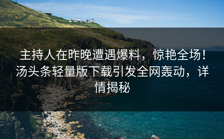主持人在昨晚遭遇爆料，惊艳全场！汤头条轻量版下载引发全网轰动，详情揭秘