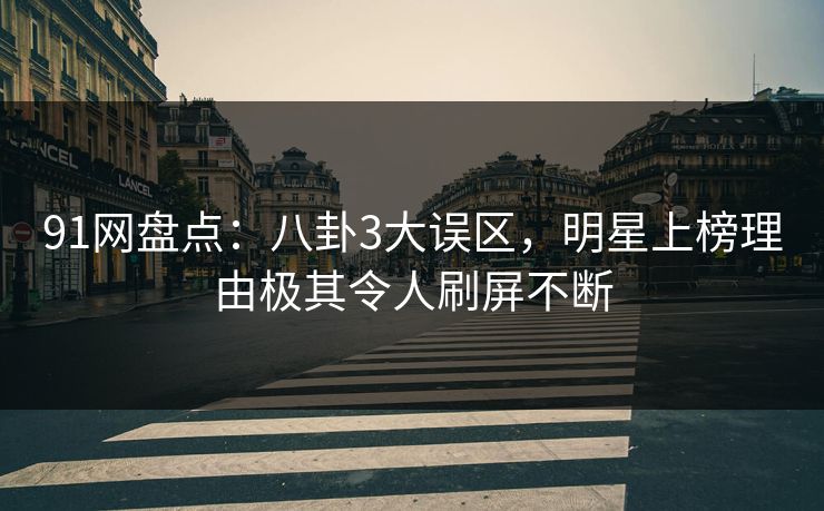 91网盘点：八卦3大误区，明星上榜理由极其令人刷屏不断