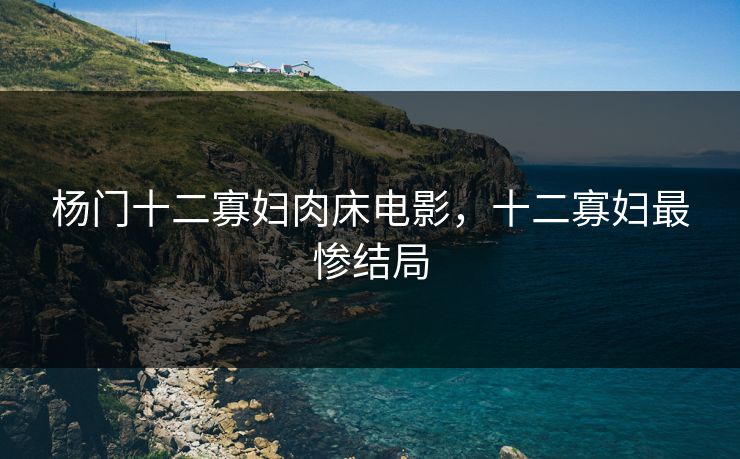 杨门十二寡妇肉床电影，十二寡妇最惨结局