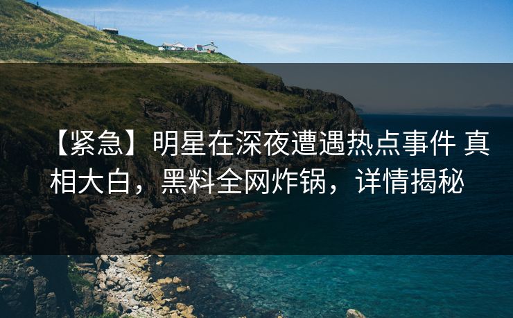 【紧急】明星在深夜遭遇热点事件 真相大白,黑料全网炸锅,详情揭秘 【紧急】明星在深夜遭遇热点事件 真相大白,黑料全网炸锅,详情揭秘